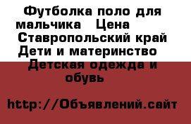 Футболка-поло для мальчика › Цена ­ 250 - Ставропольский край Дети и материнство » Детская одежда и обувь   